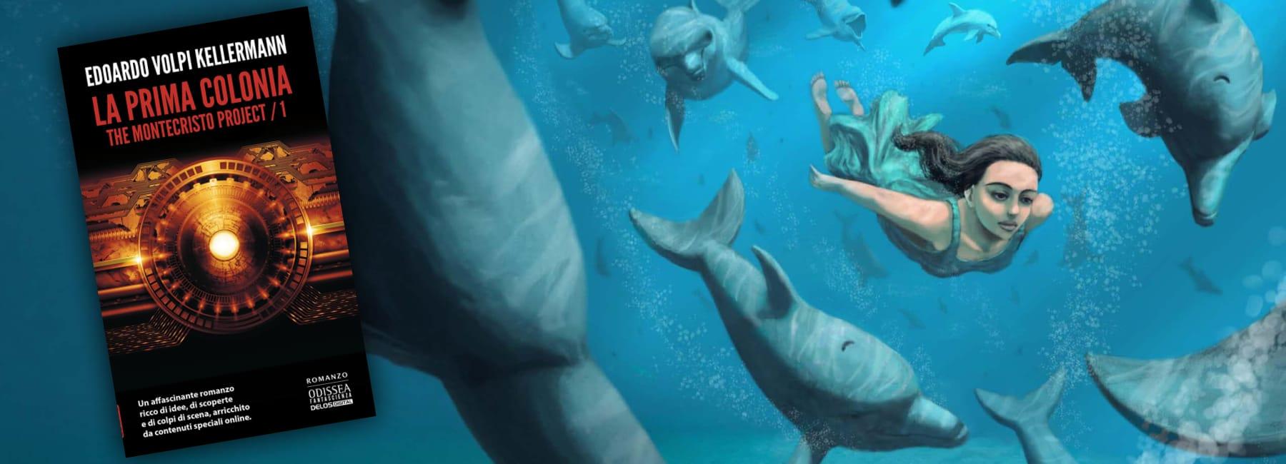 Copertina del romanzo di fantascienza La Prima Colonia di Edoardo Volpi Kellermann (The Montecristo Project 1, Delos Digital), sovrapposta a un'illustrazione fantasy di una ragazza che nuota sott'acqua circondata da delfini.
